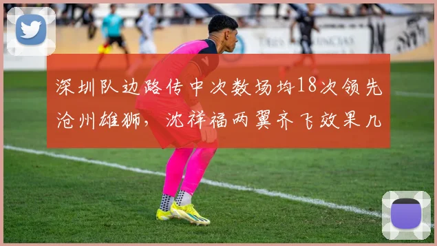 深圳队边路传中次数场均18次领先沧州雄狮，沈祥福两翼齐飞效果几何