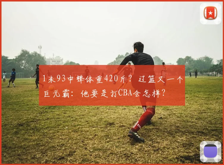 1米93中锋体重420斤？辽篮又一个巨无霸：他要是打CBA会怎样？