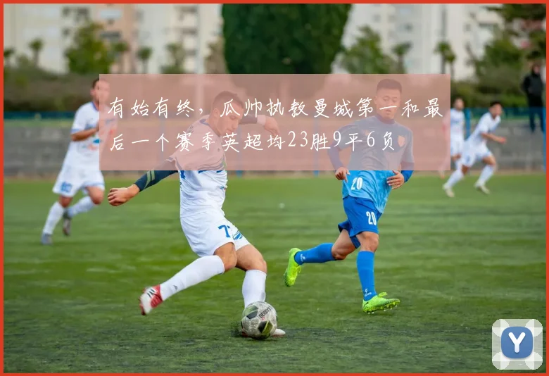 有始有终，瓜帅执教曼城第一和最后一个赛季英超均23胜9平6负