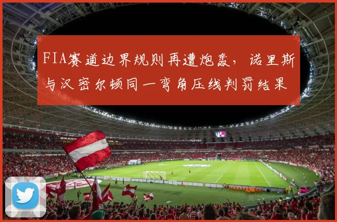 FIA赛道边界规则再遭炮轰，诺里斯与汉密尔顿同一弯角压线判罚结果迥异