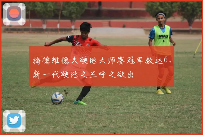 梅德维德夫硬地大师赛冠军数达6，新一代硬地之王呼之欲出